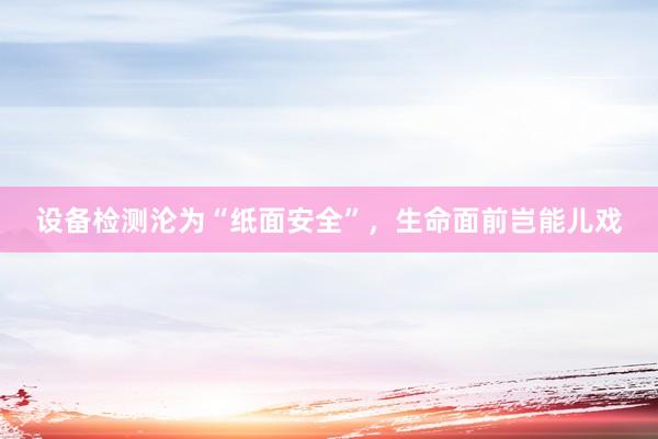 设备检测沦为“纸面安全”，生命面前岂能儿戏