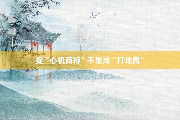 捉“心机商标”不能成“打地鼠”