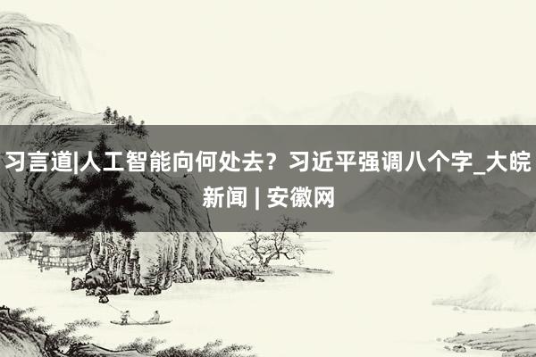 习言道|人工智能向何处去？习近平强调八个字_大皖新闻 | 安徽网