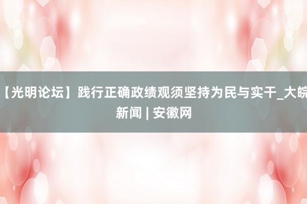 【光明论坛】践行正确政绩观须坚持为民与实干_大皖新闻 | 安徽网