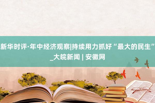 新华时评·年中经济观察|持续用力抓好“最大的民生”_大皖新闻 | 安徽网