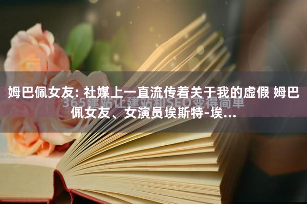 姆巴佩女友: 社媒上一直流传着关于我的虚假 姆巴佩女友、女演员埃斯特-埃...